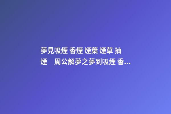 夢見吸煙 香煙 煙葉 煙草 抽煙　周公解夢之夢到吸煙 香煙 煙葉